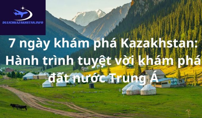 7 ngày khám phá Kazakhstan: Hành trình tuyệt vời khám phá đất nước Trung Á