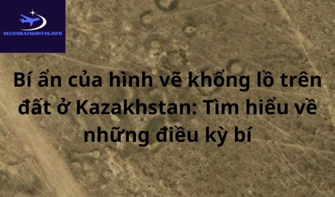 Bí ẩn của hình vẽ khổng lồ trên đất ở Kazakhstan: Tìm hiểu về những điều kỳ bí