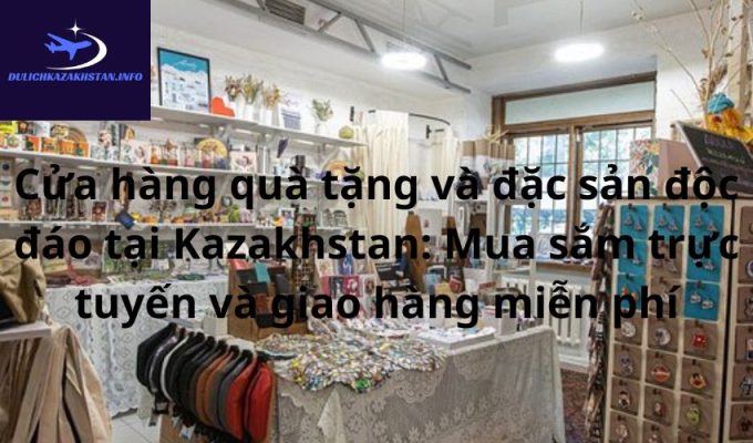 Cửa hàng quà tặng và đặc sản độc đáo tại Kazakhstan: Mua sắm trực tuyến và giao hàng miễn phí