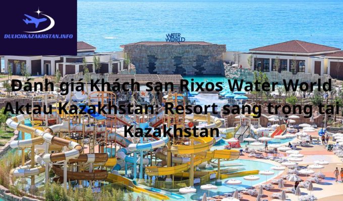 Đánh giá Khách sạn Rixos Water World Aktau Kazakhstan: Resort sang trọng tại Kazakhstan