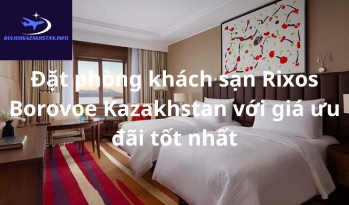 Đặt phòng khách sạn Rixos Borovoe Kazakhstan với giá ưu đãi tốt nhất