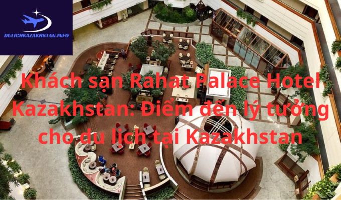 Khách sạn Rahat Palace Hotel Kazakhstan: Điểm đến lý tưởng cho du lịch tại Kazakhstan