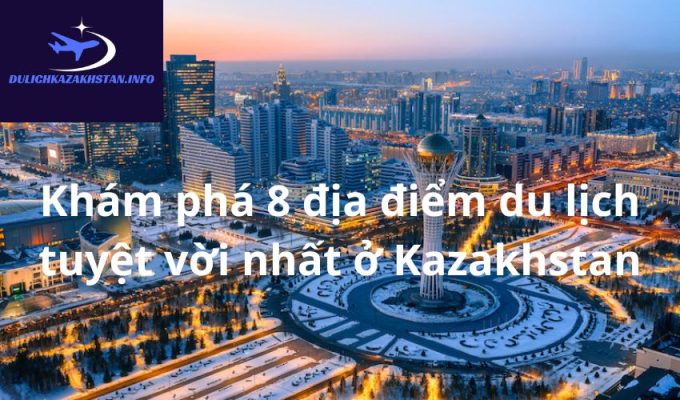 Khám phá 8 địa điểm du lịch tuyệt vời nhất ở Kazakhstan