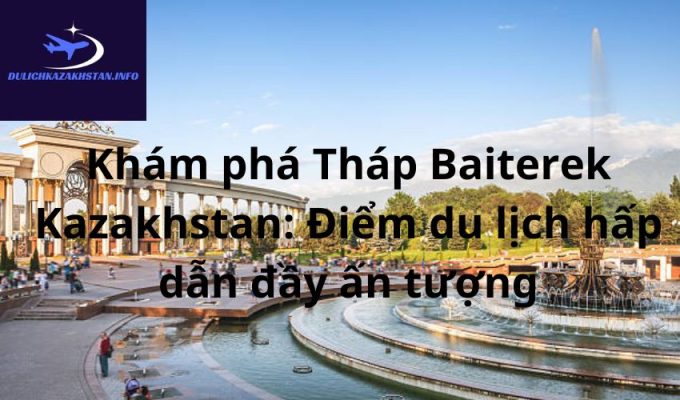 Khám phá Tháp Baiterek Kazakhstan: Điểm du lịch hấp dẫn đầy ấn tượng