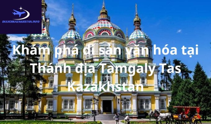 Khám phá di sản văn hóa tại Thánh địa Tamgaly Tas Kazakhstan