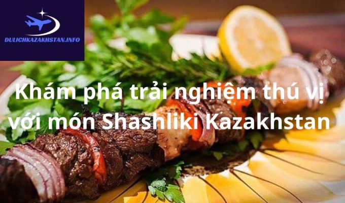 Khám phá trải nghiệm thú vị với món Shashliki Kazakhstan