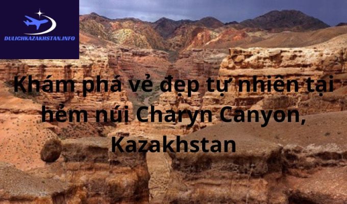 Khám phá vẻ đẹp tự nhiên tại hẻm núi Charyn Canyon, Kazakhstan