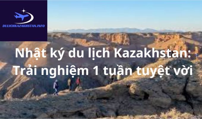 Nhật ký du lịch Kazakhstan: Trải nghiệm 1 tuần tuyệt vời