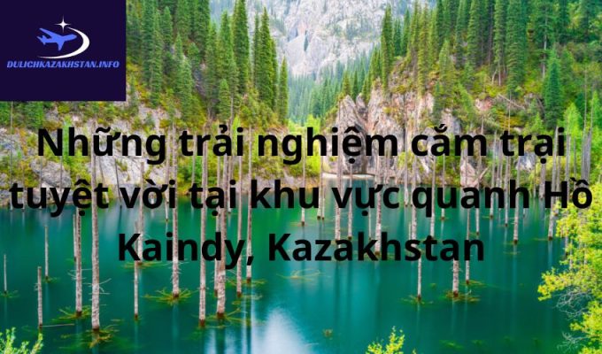 Những trải nghiệm cắm trại tuyệt vời tại khu vực quanh Hồ Kaindy, Kazakhstan