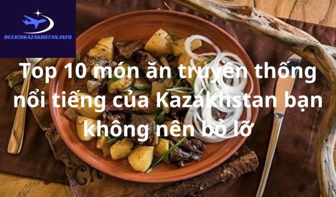 Top 10 món ăn truyền thống nổi tiếng của Kazakhstan bạn không nên bỏ lỡ