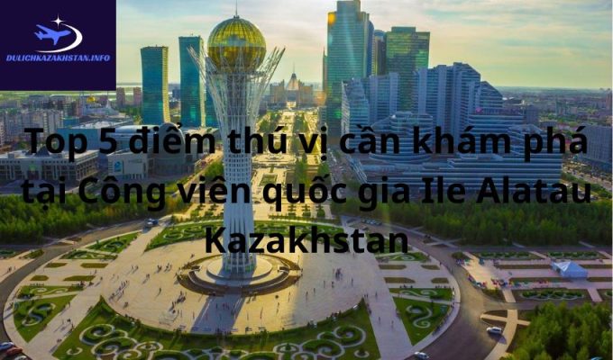 Top 5 điểm thú vị cần khám phá tại Công viên quốc gia Ile Alatau Kazakhstan