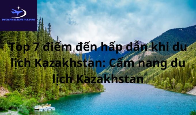 Top 7 điểm đến hấp dẫn khi du lịch Kazakhstan: Cẩm nang du lịch Kazakhstan