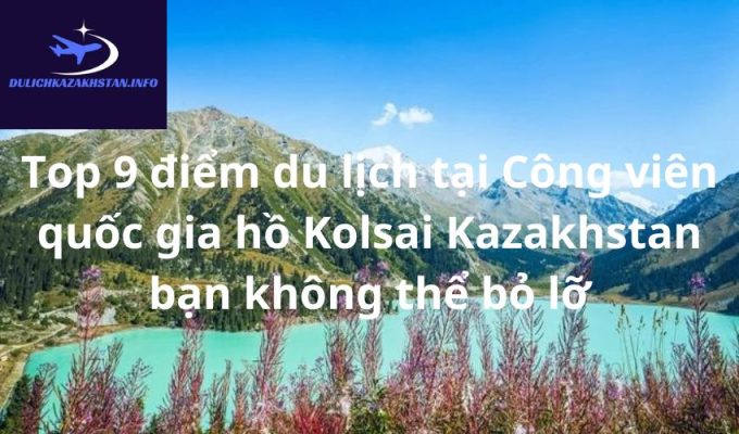 Top 9 điểm du lịch tại Công viên quốc gia hồ Kolsai Kazakhstan bạn không thể bỏ lỡ